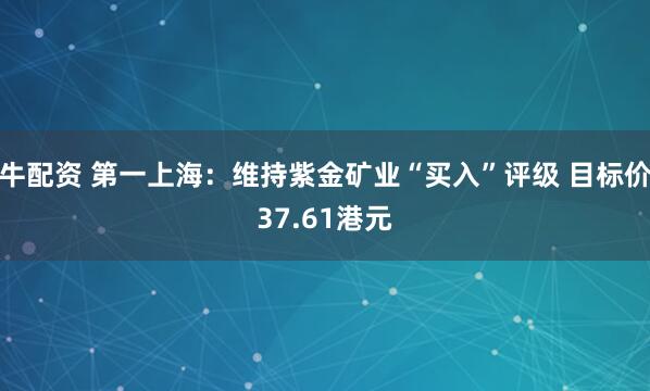 牛配资 第一上海：维持紫金矿业“买入”评级 目标价37.61港元