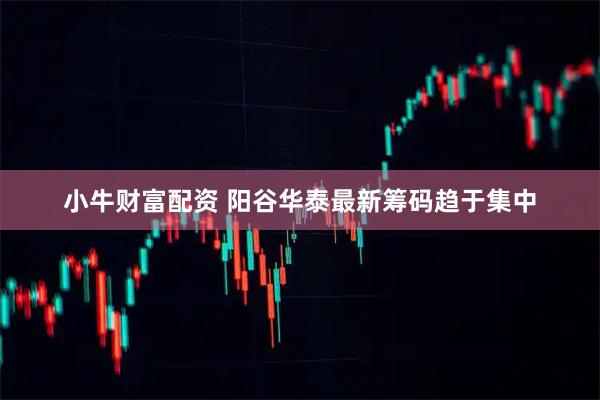 小牛财富配资 阳谷华泰最新筹码趋于集中