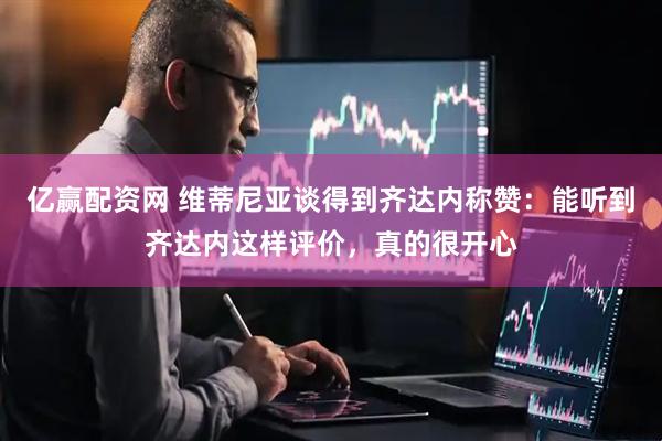 亿赢配资网 维蒂尼亚谈得到齐达内称赞:能听到齐达内这样评价,真的很开心