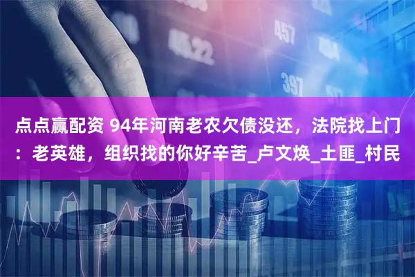 点点赢配资 94年河南老农欠债没还,法院找上门:老英雄,组织找的你好辛苦_卢文焕_土匪_村民