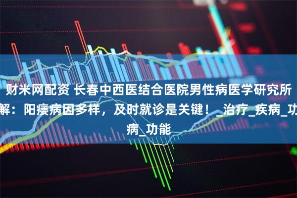 财米网配资 长春中西医结合医院男性病医学研究所讲解:阳痿病因多样,及时就诊是关键!_治疗_疾病_功能