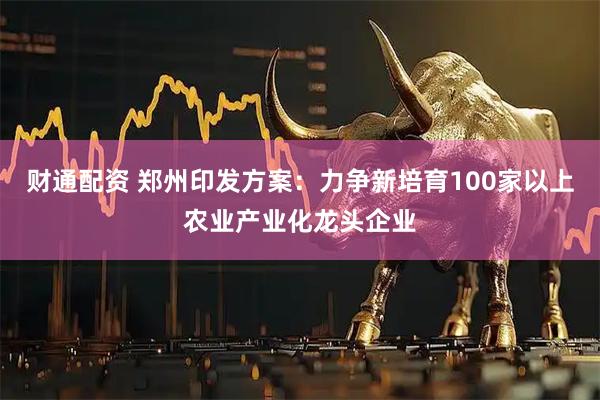 财通配资 郑州印发方案：力争新培育100家以上农业产业化龙头企业