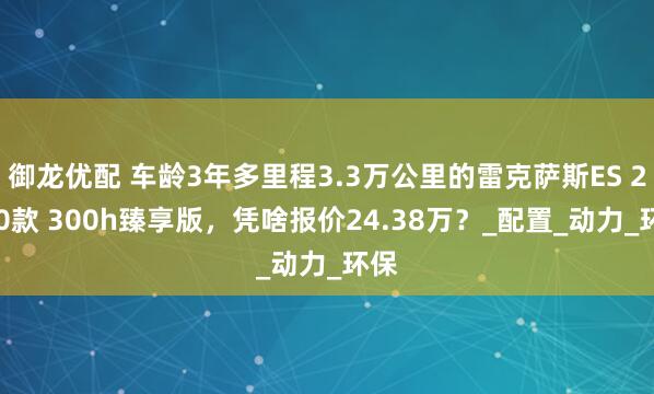 御龙优配 车龄3年多里程3.3万公里的雷克萨斯ES 2020款 300h臻享版，凭啥报价24.38万？_配置_动力_环保