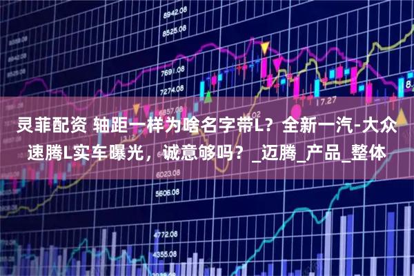 灵菲配资 轴距一样为啥名字带L？全新一汽-大众速腾L实车曝光，诚意够吗？_迈腾_产品_整体