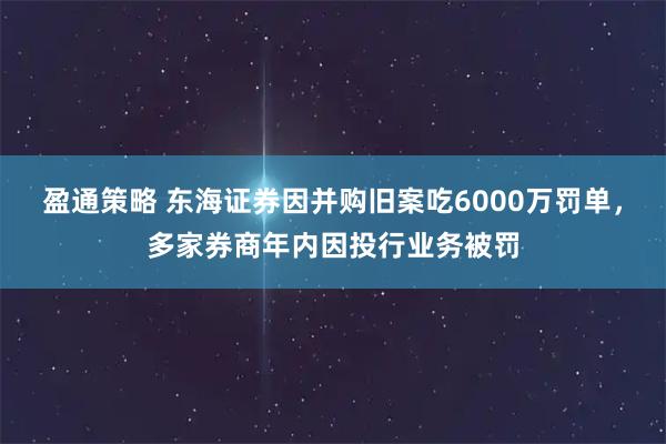 盈通策略 东海证券因并购旧案吃6000万罚单，多家券商年内因投行业务被罚
