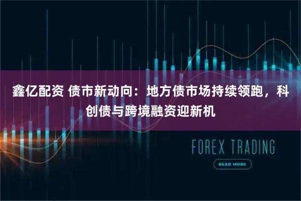 鑫亿配资 债市新动向：地方债市场持续领跑，科创债与跨境融资迎新机