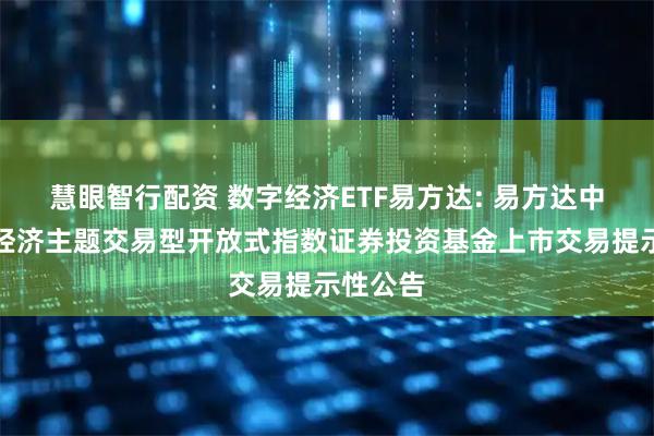 慧眼智行配资 数字经济ETF易方达: 易方达中证数字经济主题交易型开放式指数证券投资基金上市交易提示性公告
