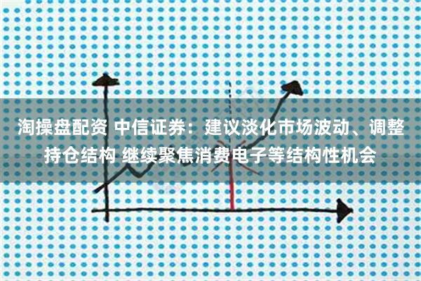 淘操盘配资 中信证券:建议淡化市场波动、调整持仓结构 继续聚焦消费电子等结构性机会