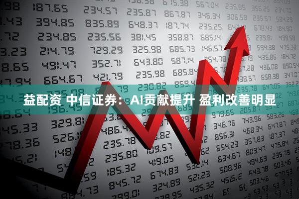 益配资 中信证券：AI贡献提升 盈利改善明显