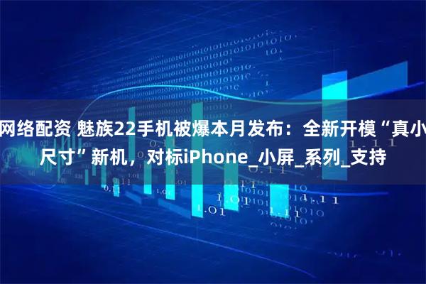 网络配资 魅族22手机被爆本月发布：全新开模“真小尺寸”新机，对标iPhone_小屏_系列_支持