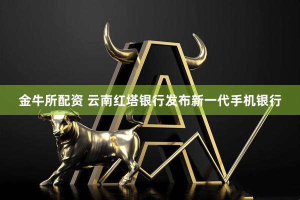 金牛所配资 云南红塔银行发布新一代手机银行