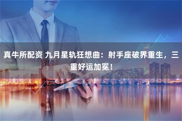 真牛所配资 九月星轨狂想曲:射手座破界重生,三重好运加冕!