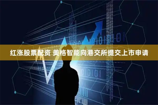 红涨股票配资 美格智能向港交所提交上市申请