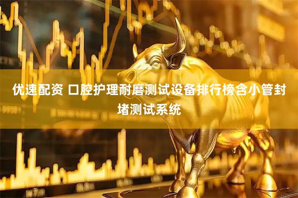 优速配资 口腔护理耐磨测试设备排行榜含小管封堵测试系统