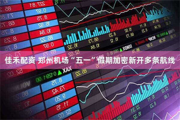 佳禾配资 郑州机场“五一”假期加密新开多条航线